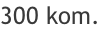 300 kom.