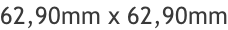 62,90mm x 62,90mm